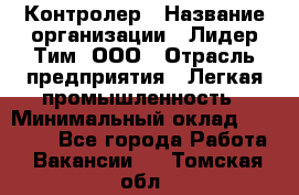 Контролер › Название организации ­ Лидер Тим, ООО › Отрасль предприятия ­ Легкая промышленность › Минимальный оклад ­ 23 000 - Все города Работа » Вакансии   . Томская обл.